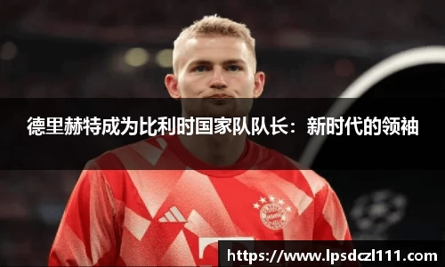 德里赫特成为比利时国家队队长：新时代的领袖