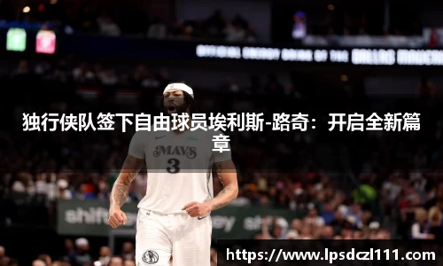 独行侠队签下自由球员埃利斯-路奇：开启全新篇章