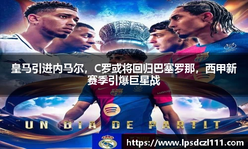 皇马引进内马尔，C罗或将回归巴塞罗那，西甲新赛季引爆巨星战