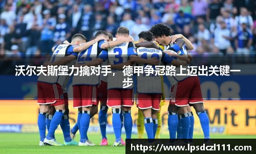 沃尔夫斯堡力擒对手，德甲争冠路上迈出关键一步