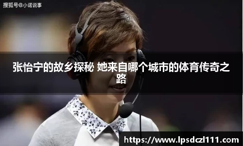 张怡宁的故乡探秘 她来自哪个城市的体育传奇之路