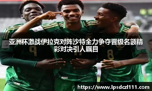 亚洲杯激战伊拉克对阵沙特全力争夺晋级名额精彩对决引人瞩目
