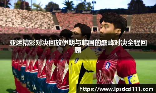 亚运精彩对决回放伊朗与韩国的巅峰对决全程回顾