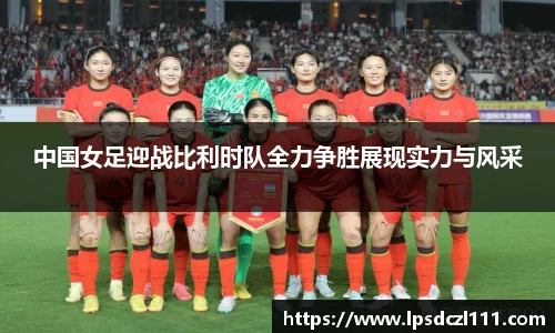 中国女足迎战比利时队全力争胜展现实力与风采