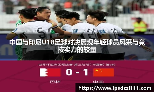 中国与印尼U18足球对决展现年轻球员风采与竞技实力的较量