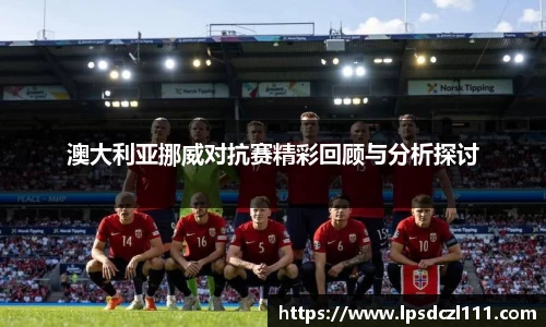 澳大利亚挪威对抗赛精彩回顾与分析探讨