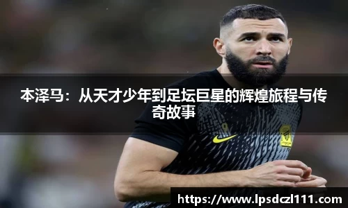 本泽马：从天才少年到足坛巨星的辉煌旅程与传奇故事