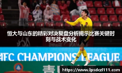 恒大与山东的精彩对决复盘分析揭示比赛关键时刻与战术变化
