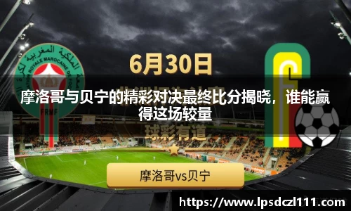 摩洛哥与贝宁的精彩对决最终比分揭晓，谁能赢得这场较量