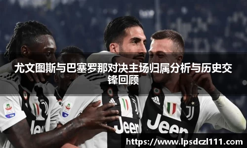 尤文图斯与巴塞罗那对决主场归属分析与历史交锋回顾