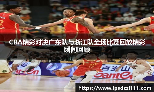 CBA精彩对决广东队与浙江队全场比赛回放精彩瞬间回顾